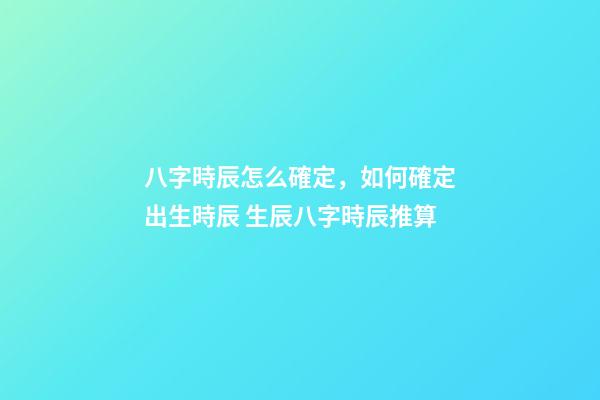 八字時辰怎么確定，如何確定出生時辰 生辰八字時辰推算-第1張-觀點-玄機派